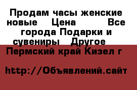 Продам часы женские новые. › Цена ­ 220 - Все города Подарки и сувениры » Другое   . Пермский край,Кизел г.
